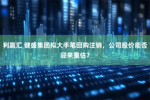 利赢汇 健盛集团拟大手笔回购注销，公司股价能否迎来重估？