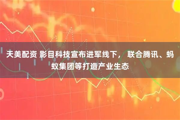 天美配资 影目科技宣布进军线下， 联合腾讯、蚂蚁集团等打造产业生态