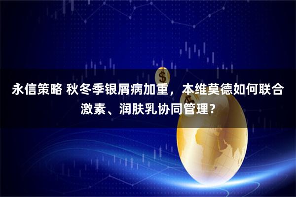 永信策略 秋冬季银屑病加重，本维莫德如何联合激素、润肤乳协同管理？