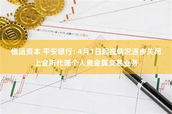 恒运资本 平安银行: 4月1日起视情况逐步关闭上金所代理个人贵金属交易业务