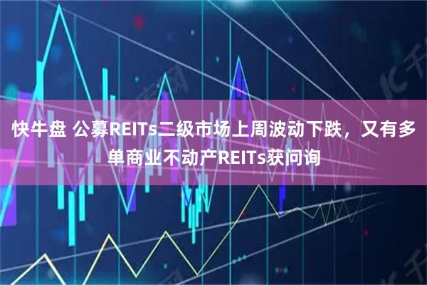 快牛盘 公募REITs二级市场上周波动下跌，又有多单商业不动产REITs获问询
