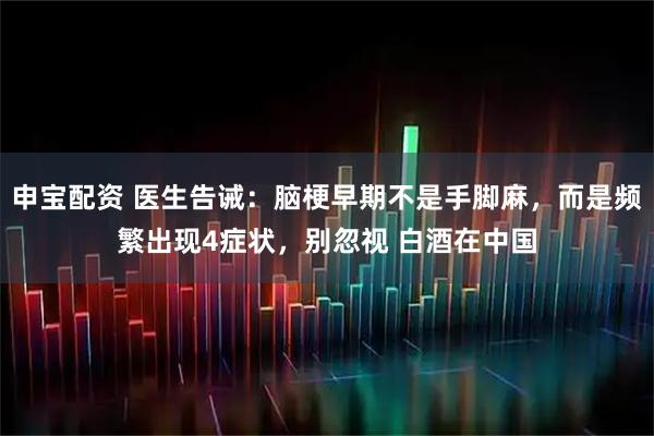 申宝配资 医生告诫：脑梗早期不是手脚麻，而是频繁出现4症状，别忽视 白酒在中国