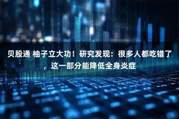 贝股通 柚子立大功！研究发现：很多人都吃错了，这一部分能降低全身炎症
