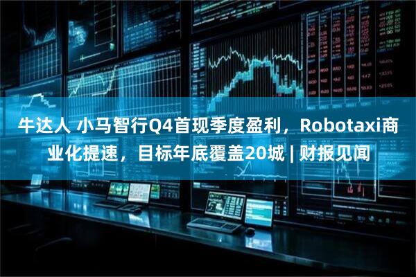 牛达人 小马智行Q4首现季度盈利，Robotaxi商业化提速，目标年底覆盖20城 | 财报见闻