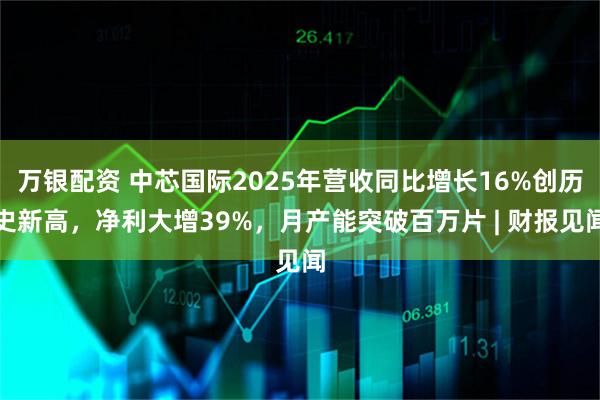 万银配资 中芯国际2025年营收同比增长16%创历史新高，净利大增39%，月产能突破百万片 | 财报见闻