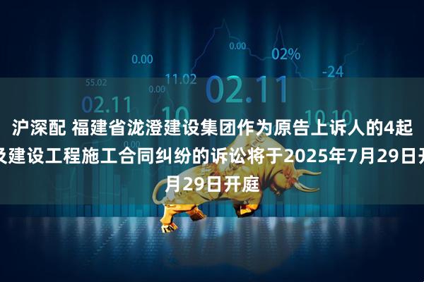 沪深配 福建省泷澄建设集团作为原告上诉人的4起涉及建设工程施工合同纠纷的诉讼将于2025年7月29日开庭