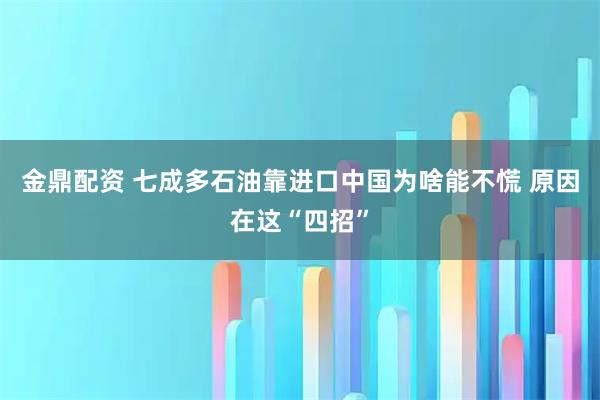 金鼎配资 七成多石油靠进口中国为啥能不慌 原因在这“四招”